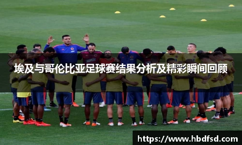 埃及与哥伦比亚足球赛结果分析及精彩瞬间回顾