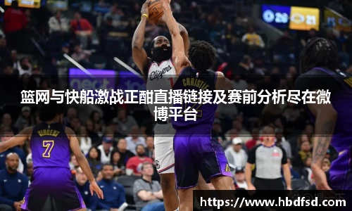 篮网与快船激战正酣直播链接及赛前分析尽在微博平台